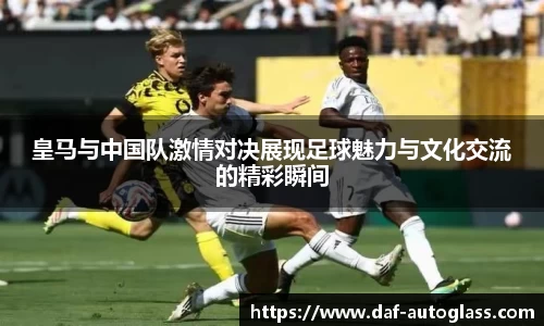 皇马与中国队激情对决展现足球魅力与文化交流的精彩瞬间
