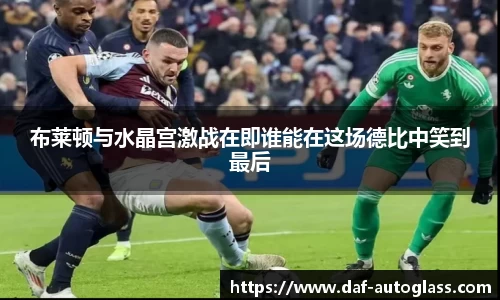 布莱顿与水晶宫激战在即谁能在这场德比中笑到最后